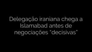 ​Delegação iraniana chega a Islamabad antes de negociações “decisivas” 